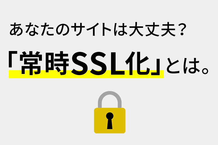 あなたのサイトは大丈夫？「常時SSL化」とは。