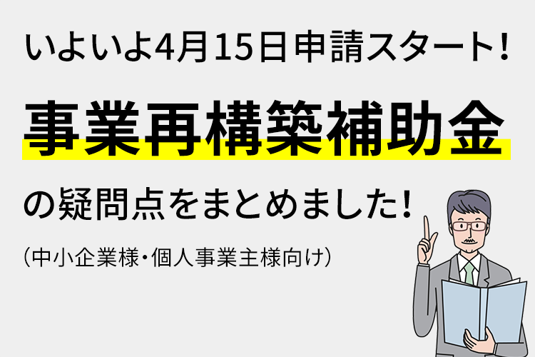 いよいよ4月15日申請スタート！ 事業再構築補助金の 疑問点をまとめました！