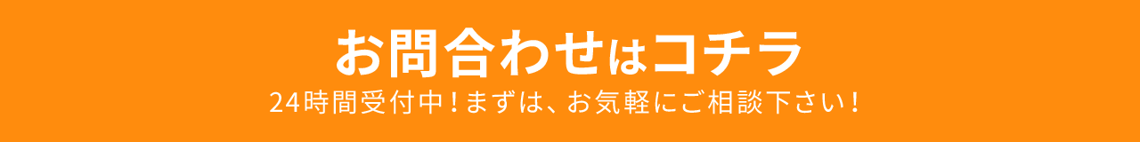 お問合わせはコチラ 24時間受付中！まずは、お気軽にご相談下さい！