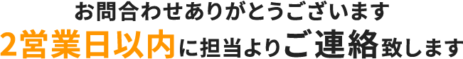 お問合わせありがとうございます 2営業日以内に担当よりご連絡致します